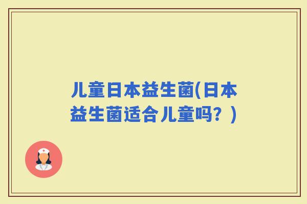儿童日本益生菌(日本益生菌适合儿童吗？)
