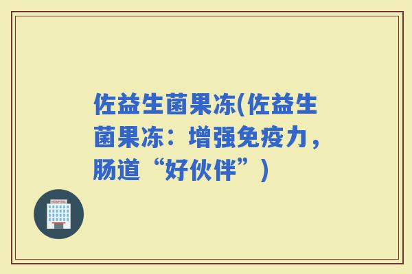 佐益生菌果冻(佐益生菌果冻：增强力，肠道“好伙伴”)