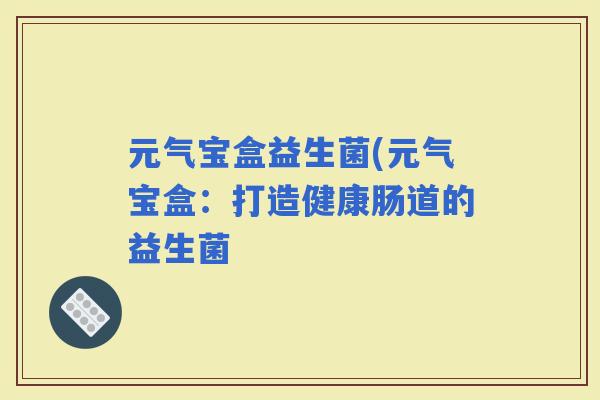 元气宝盒益生菌(元气宝盒：打造健康肠道的益生菌