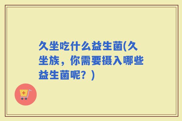 久坐吃什么益生菌(久坐族，你需要摄入哪些益生菌呢？)