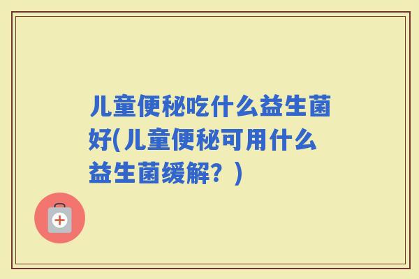 儿童吃什么益生菌好(儿童可用什么益生菌缓解？)