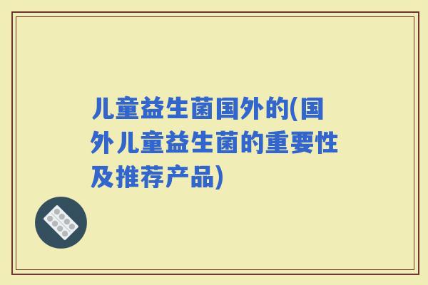 儿童益生菌国外的(国外儿童益生菌的重要性及推荐产品)