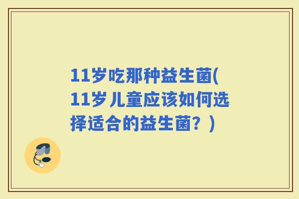 11岁吃那种益生菌(11岁儿童应该如何选择适合的益生菌？)