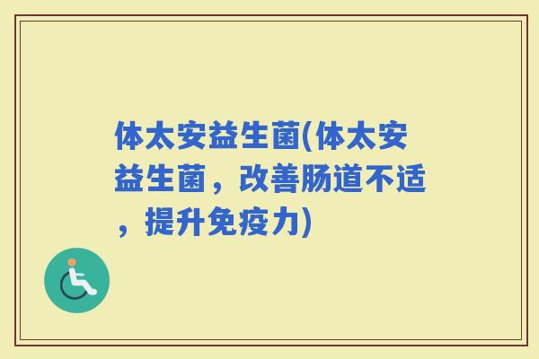 体太安益生菌(体太安益生菌，改善肠道不适，提升力)