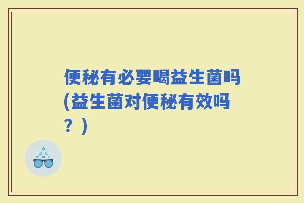 有必要喝益生菌吗(益生菌对有效吗？)