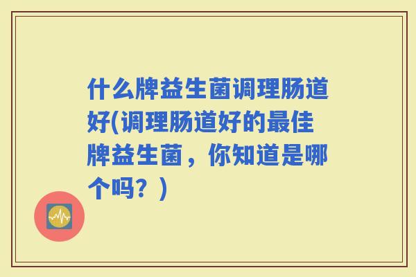 什么牌益生菌调理肠道好(调理肠道好的佳牌益生菌，你知道是哪个吗？)