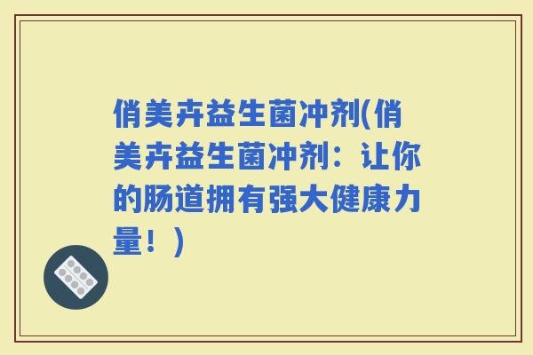 俏美卉益生菌冲剂(俏美卉益生菌冲剂：让你的肠道拥有强大健康力量！)