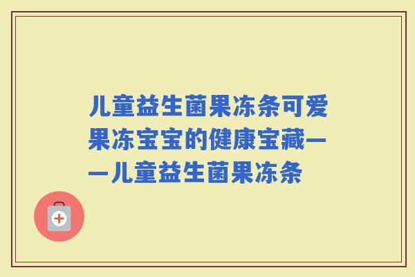 儿童益生菌果冻条可爱果冻宝宝的健康宝藏——儿童益生菌果冻条
