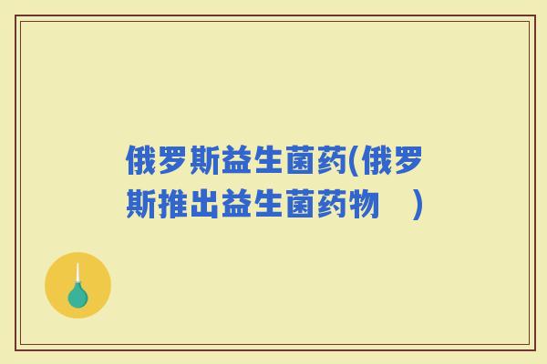 俄罗斯益生菌药(俄罗斯推出益生菌　)