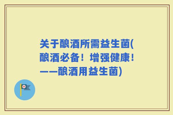 关于酿酒所需益生菌(酿酒必备！增强健康！——酿酒用益生菌)