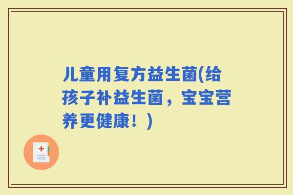 儿童用复方益生菌(给孩子补益生菌，宝宝营养更健康！)
