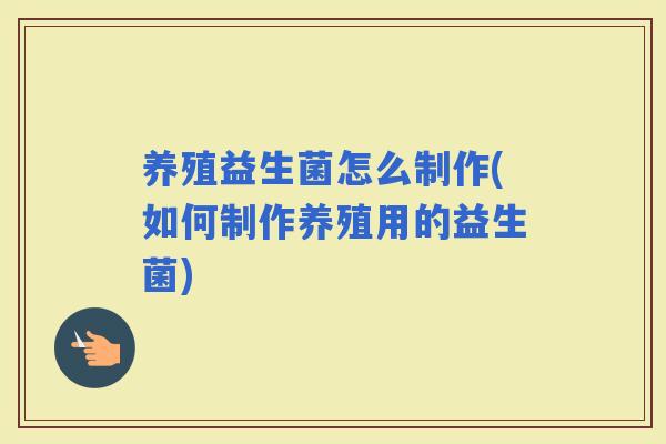 养殖益生菌怎么制作(如何制作养殖用的益生菌)