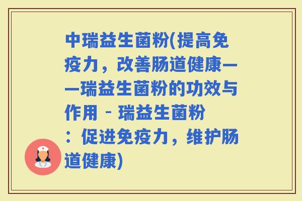 中瑞益生菌粉(提高力，改善肠道健康——瑞益生菌粉的功效与作用 - 瑞益生菌粉：促进力，维护肠道健康)