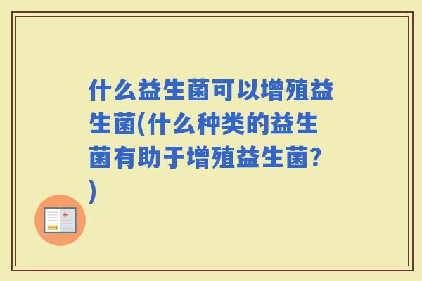什么益生菌可以增殖益生菌(什么种类的益生菌有助于增殖益生菌？)