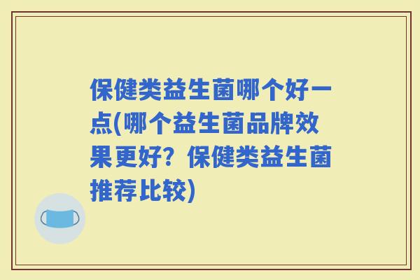 保健类益生菌哪个好一点(哪个益生菌品牌效果更好？保健类益生菌推荐比较)