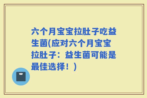 六个月宝宝拉肚子吃益生菌(应对六个月宝宝拉肚子：益生菌可能是佳选择！)