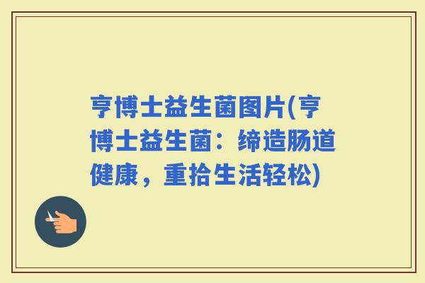 亨博士益生菌图片(亨博士益生菌：缔造肠道健康，重拾生活轻松)