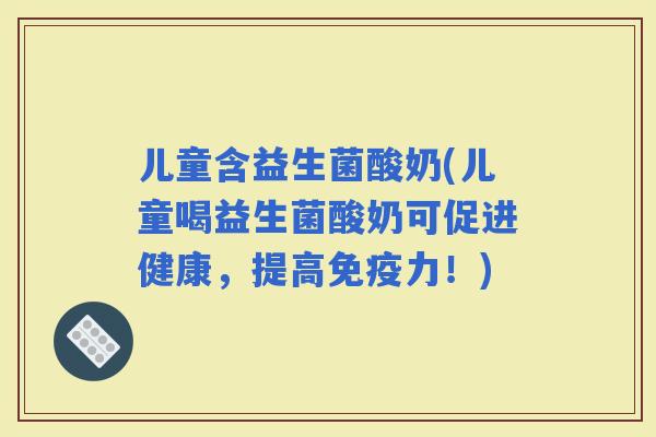 儿童含益生菌酸奶(儿童喝益生菌酸奶可促进健康，提高力！)