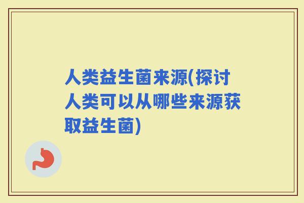 人类益生菌来源(探讨人类可以从哪些来源获取益生菌)