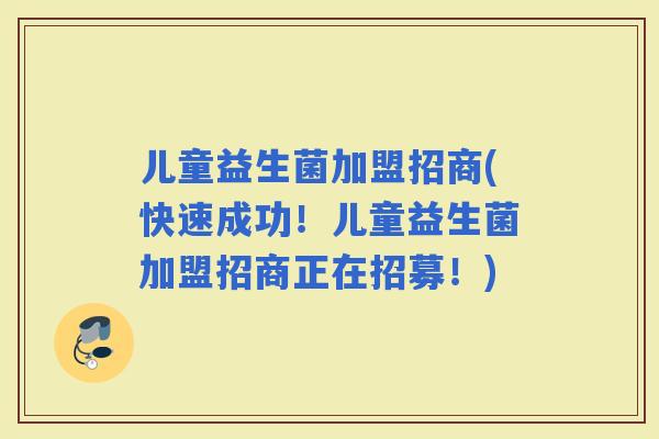 儿童益生菌加盟招商(快速成功！儿童益生菌加盟招商正在招募！)