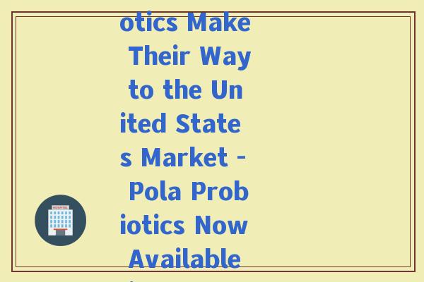 pola益生菌美国(Pola Probiotics Make Their Way to the United States Market - Pola Probiotics Now Available in the US)