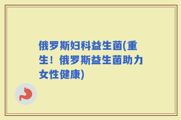 俄罗斯益生菌(重生！俄罗斯益生菌助力女性健康)