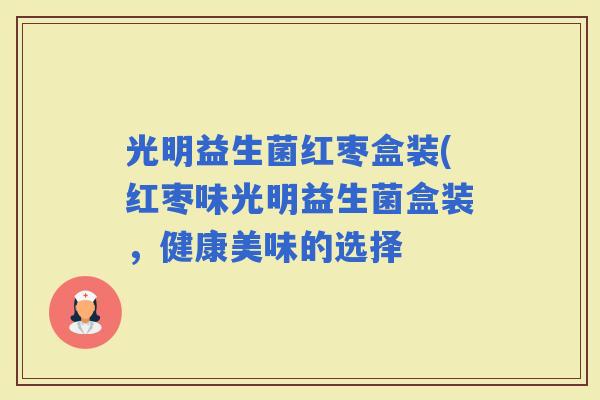 光明益生菌红枣盒装(红枣味光明益生菌盒装，健康美味的选择