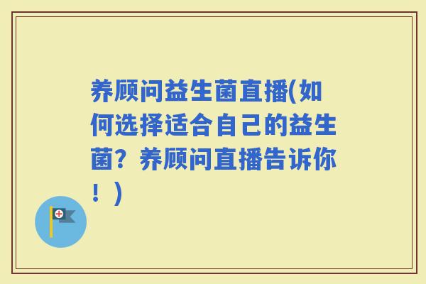 养顾问益生菌直播(如何选择适合自己的益生菌？养顾问直播告诉你！)
