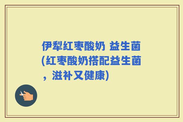 伊犁红枣酸奶 益生菌(红枣酸奶搭配益生菌，滋补又健康)