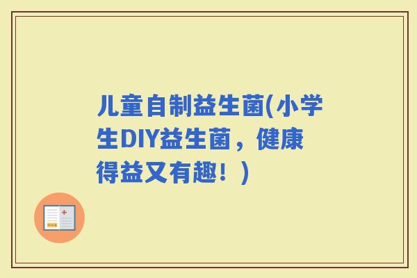 儿童自制益生菌(小学生DIY益生菌，健康得益又有趣！)