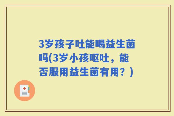 3岁孩子吐能喝益生菌吗(3岁小孩，能否服用益生菌有用？)