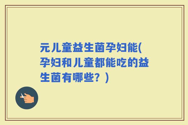 元儿童益生菌孕妇能(孕妇和儿童都能吃的益生菌有哪些？)