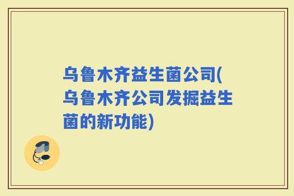 乌鲁木齐益生菌公司(乌鲁木齐公司发掘益生菌的新功能)