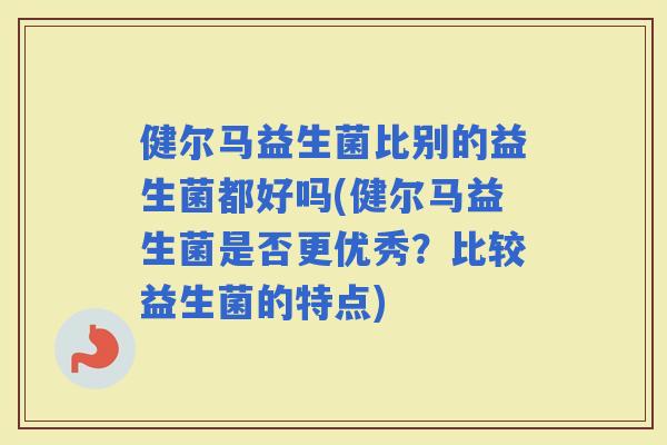 健尔马益生菌比别的益生菌都好吗(健尔马益生菌是否更优秀？比较益生菌的特点)