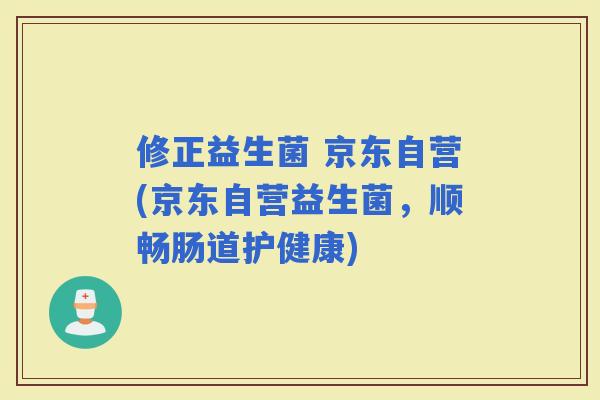 修正益生菌 京东自营(京东自营益生菌，顺畅肠道护健康)