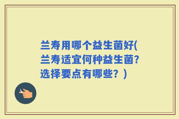 兰寿用哪个益生菌好(兰寿适宜何种益生菌？选择要点有哪些？)