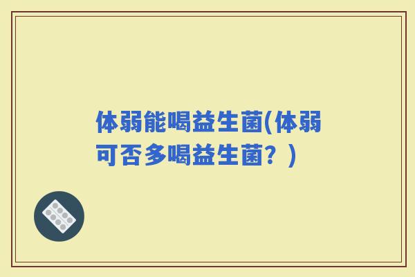 体弱能喝益生菌(体弱可否多喝益生菌？)