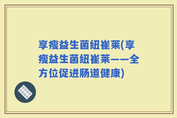 享瘦益生菌纽崔莱(享瘦益生菌纽崔莱——全方位促进肠道健康)
