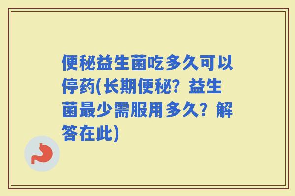 益生菌吃多久可以停药(长期？益生菌少需服用多久？解答在此)