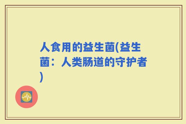 人食用的益生菌(益生菌：人类肠道的守护者)