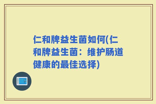 仁和牌益生菌如何(仁和牌益生菌：维护肠道健康的佳选择)