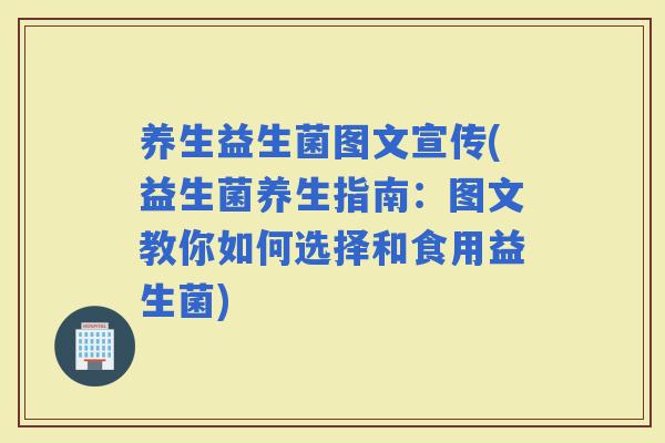 养生益生菌图文宣传(益生菌养生指南：图文教你如何选择和食用益生菌)