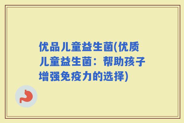 优品儿童益生菌(优质儿童益生菌：帮助孩子增强力的选择)