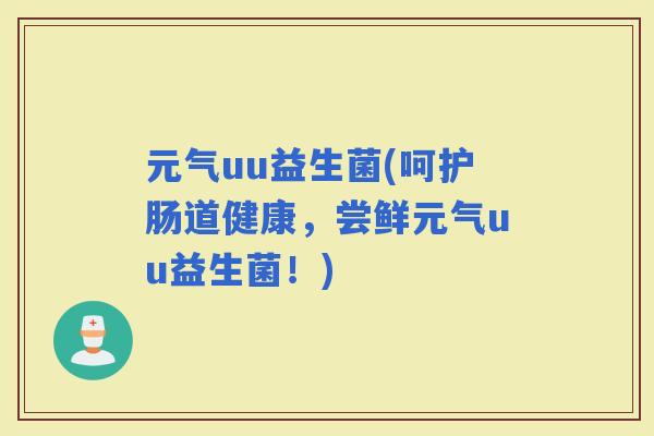 元气uu益生菌(呵护肠道健康，尝鲜元气uu益生菌！)