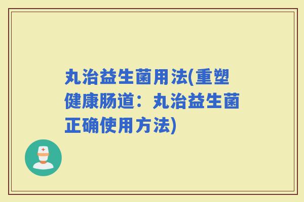 丸益生菌用法(重塑健康肠道：丸益生菌正确使用方法)