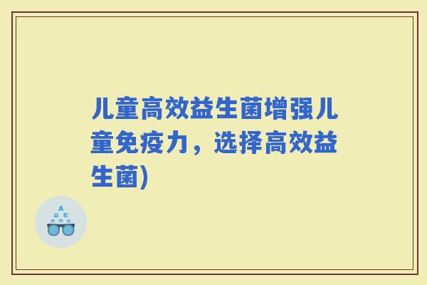 儿童高效益生菌增强儿童力，选择高效益生菌)
