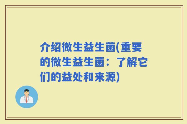介绍微生益生菌(重要的微生益生菌：了解它们的益处和来源)