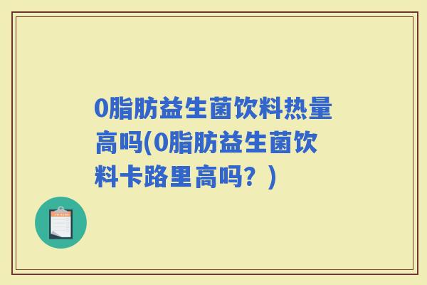 0脂肪益生菌饮料热量高吗(0脂肪益生菌饮料卡路里高吗？)