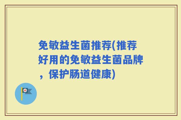 免敏益生菌推荐(推荐好用的免敏益生菌品牌，保护肠道健康)