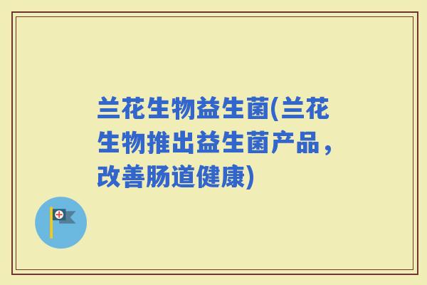 兰花生物益生菌(兰花生物推出益生菌产品，改善肠道健康)